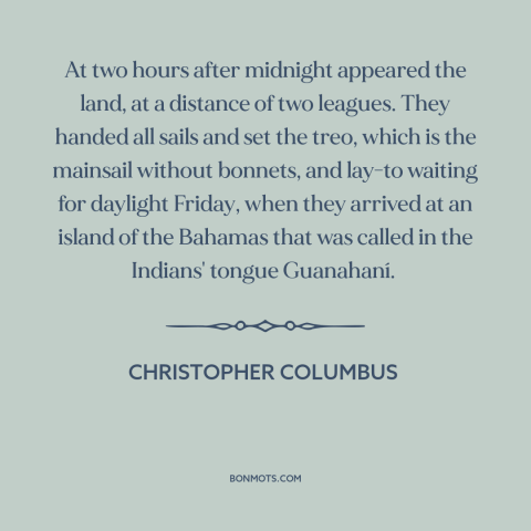 A quote by Christopher Columbus about discovery of america: “At two hours after midnight appeared the land, at a distance…”