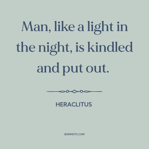 A quote by Heraclitus about ephemeral nature of life: “Man, like a light in the night, is kindled and put out.”