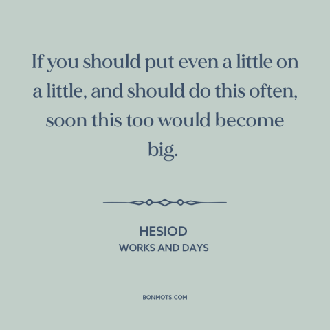 A quote by Hesiod about little things make a big difference: “If you should put even a little on a little, and should do…”