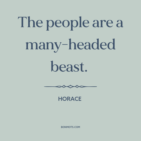 A quote by Horace about fickleness of the mob: “The people are a many-headed beast.”