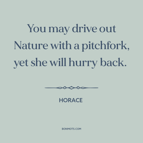 A quote by Horace about man and nature: “You may drive out Nature with a pitchfork, yet she will hurry back.”