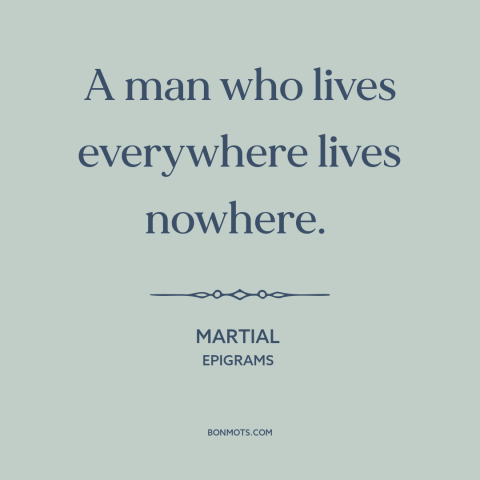 A quote by Martial about citizens of the world: “A man who lives everywhere lives nowhere.”