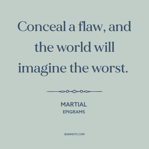 A quote by Martial about character flaws: “Conceal a flaw, and the world will imagine the worst.”