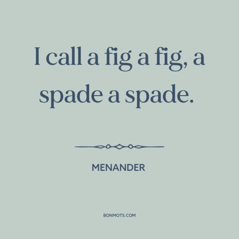 A quote by Menander about keeping it real: “I call a fig a fig, a spade a spade.”