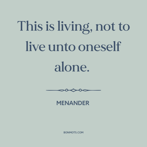 A quote by Menander about man as social animal: “This is living, not to live unto oneself alone.”