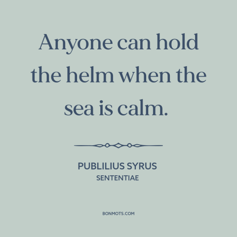 A quote by Publilius Syrus about adversity: “Anyone can hold the helm when the sea is calm.”
