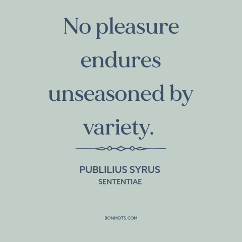 A quote by Publilius Syrus about variety: “No pleasure endures unseasoned by variety.”