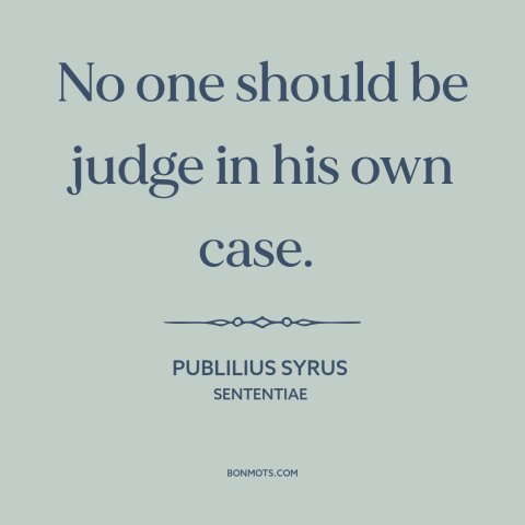 A quote by Publilius Syrus about legal theory: “No one should be judge in his own case.”