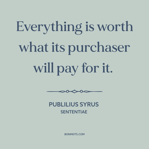 A quote by Publilius Syrus about prices: “Everything is worth what its purchaser will pay for it.”