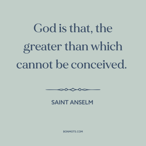 A quote by St. Anselm about nature of god: “God is that, the greater than which cannot be conceived.”