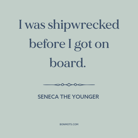 A quote by Seneca the Younger about the human condition: “I was shipwrecked before I got on board.”