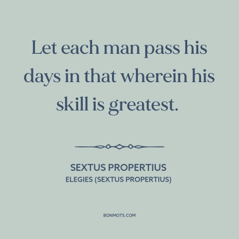 A quote by Sextus Propertius about talent: “Let each man pass his days in that wherein his skill is greatest.”