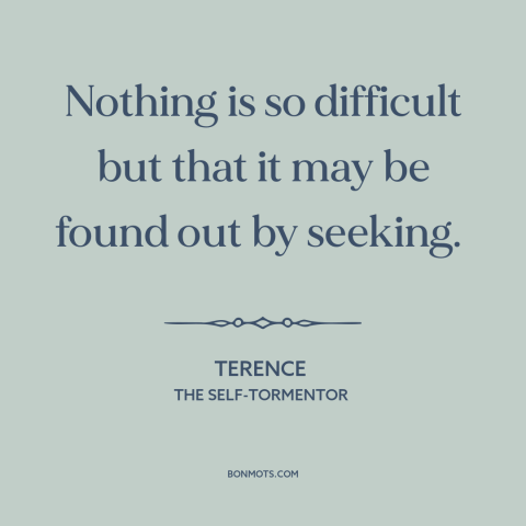 A quote by Terence: “Nothing is so difficult but that it may be found out by seeking.”