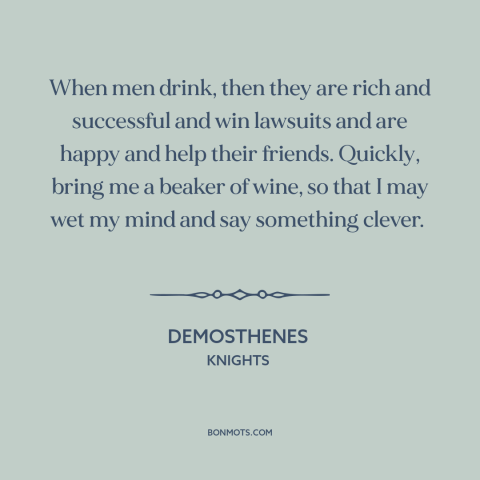 A quote by Aristophanes about reasons to drink: “When men drink, then they are rich and successful and win lawsuits and are…”