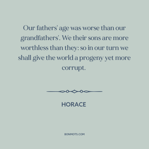 A quote by Horace about kids these days: “Our fathers' age was worse than our grandfathers'. We their sons are more…”