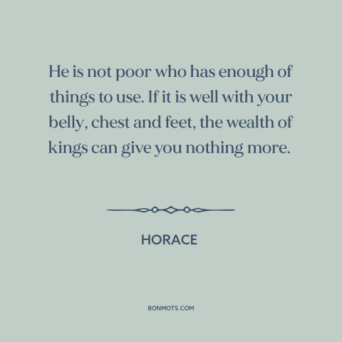 A quote by Horace: “He is not poor who has enough of things to use. If it is well with your belly, chest…”