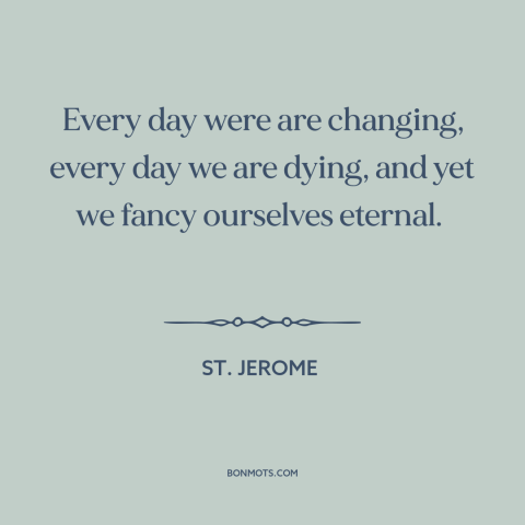 A quote by St. Jerome about the only constant is change: “Every day were are changing, every day we are dying, and yet we…”