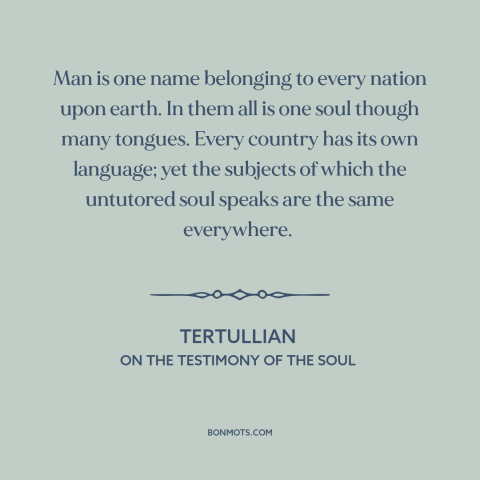 A quote by Tertullian about interconnectedness of all people: “Man is one name belonging to every nation upon earth. In…”