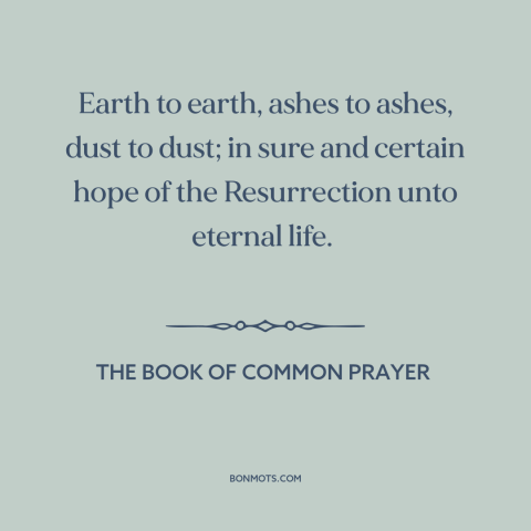 A quote from The Book of Common Prayer about funeral: “Earth to earth, ashes to ashes, dust to dust; in sure and certain…”