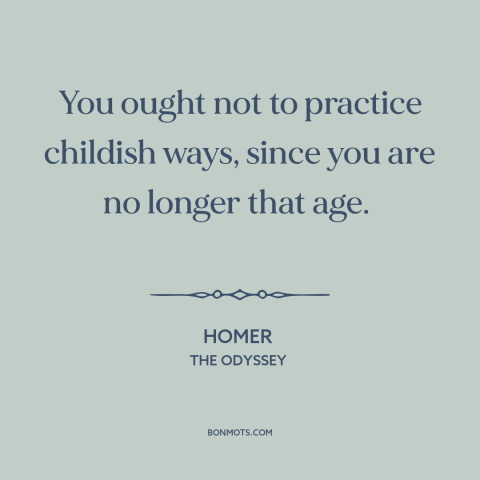 A quote by Homer about childishness: “You ought not to practice childish ways, since you are no longer that age.”