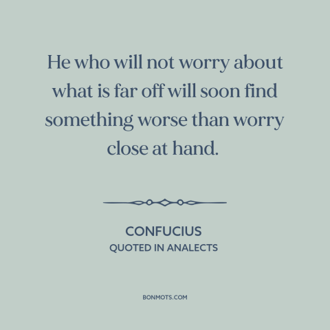 A quote by Confucius about worry: “He who will not worry about what is far off will soon find something worse than worry…”