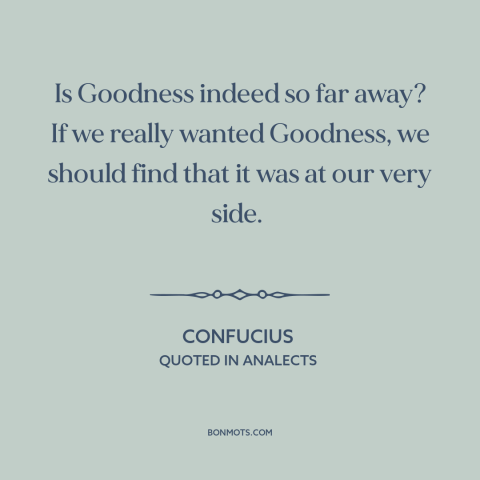 A quote by Confucius about personal growth: “Is Goodness indeed so far away? If we really wanted Goodness, we should find…”