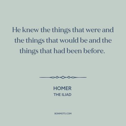 A quote by Homer about past and future: “He knew the things that were and the things that would be and the things…”