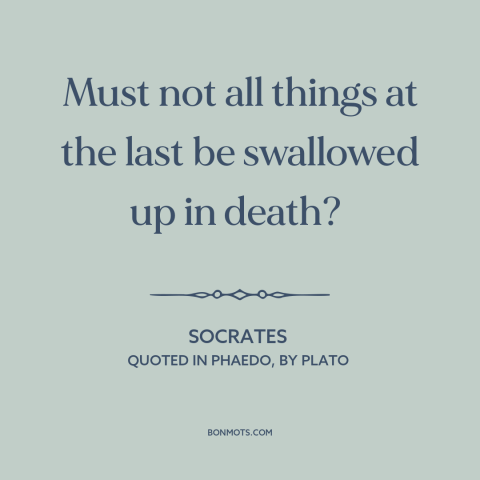 A quote by Socrates about inevitability of death: “Must not all things at the last be swallowed up in death?”