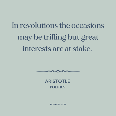 A quote by Aristotle about causes of revolution: “In revolutions the occasions may be trifling but great interests are…”