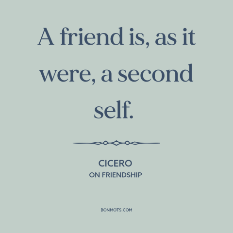 A quote by Cicero about friendship: “A friend is, as it were, a second self.”