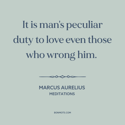 A quote by Marcus Aurelius about loving one's enemies: “It is man's peculiar duty to love even those who wrong him.”