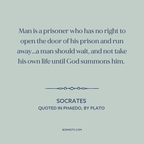 A quote by Socrates about suicide: “Man is a prisoner who has no right to open the door of his prison and run…”