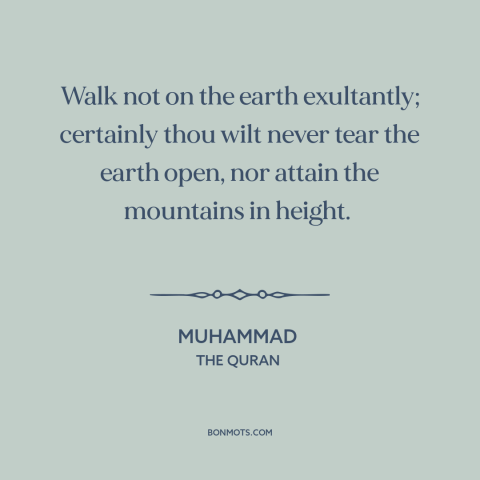A quote by Muhammad about humility: “Walk not on the earth exultantly; certainly thou wilt never tear the earth open…”