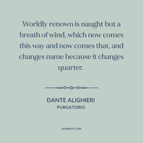 A quote by Dante Alighieri about fickleness of fame: “Worldly renown is naught but a breath of wind, which now comes this…”