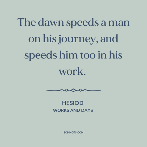 A quote by Hesiod about mornings: “The dawn speeds a man on his journey, and speeds him too in his work.”