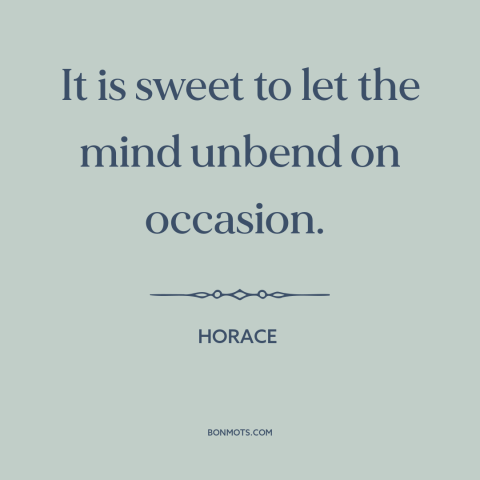 A quote by Horace about cutting loose: “It is sweet to let the mind unbend on occasion.”