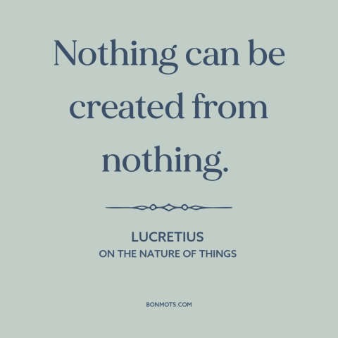 A quote by Lucretius about creation: “Nothing can be created from nothing.”