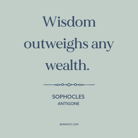 A quote by Sophocles about wisdom: “Wisdom outweighs any wealth.”