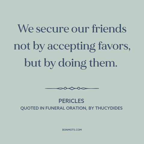 A quote by Pericles about allies: “We secure our friends not by accepting favors, but by doing them.”