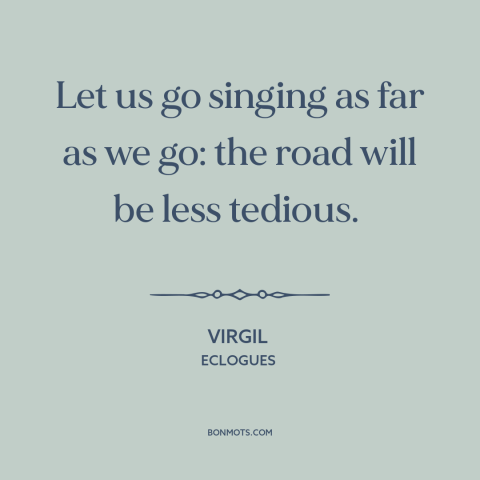 A quote by Virgil about positive attitude: “Let us go singing as far as we go: the road will be less tedious.”