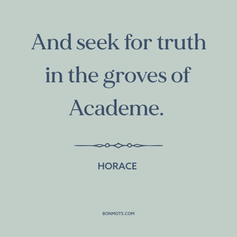 A quote by Horace about seeking the truth: “And seek for truth in the groves of Academe.”