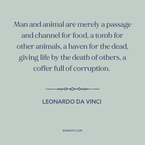 A quote by Leonardo da Vinci about circle of life: “Man and animal are merely a passage and channel for food, a tomb for…”