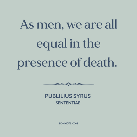 A quote by Publilius Syrus about death as equalizer: “As men, we are all equal in the presence of death.”