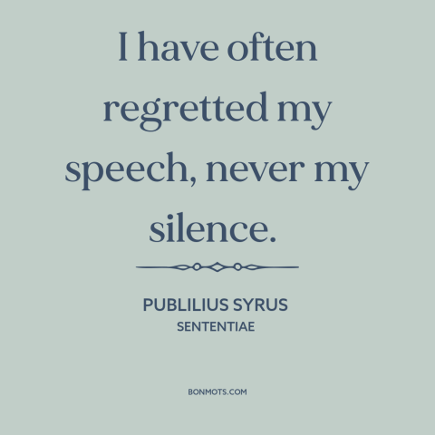 A quote by Publilius Syrus about silence is golden: “I have often regretted my speech, never my silence.”