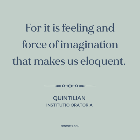 A quote by Quintilian about eloquence: “For it is feeling and force of imagination that makes us eloquent.”