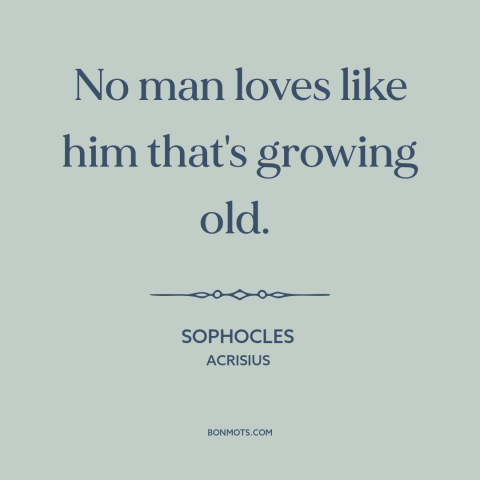 A quote by Sophocles about aging: “No man loves like him that's growing old.”