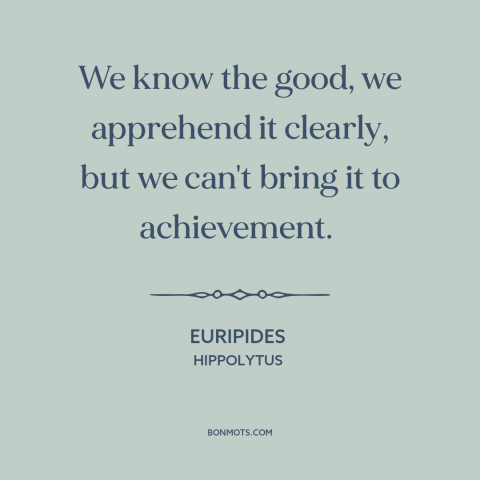 A quote by Euripides about the good: “We know the good, we apprehend it clearly, but we can't bring it to achievement.”