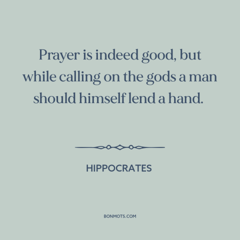 A quote by Hippocrates about prayer: “Prayer is indeed good, but while calling on the gods a man should himself…”