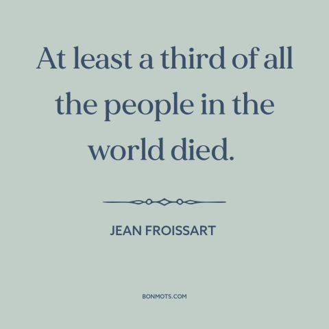 A quote by Jean Froissart about the black death: “At least a third of all the people in the world died.”