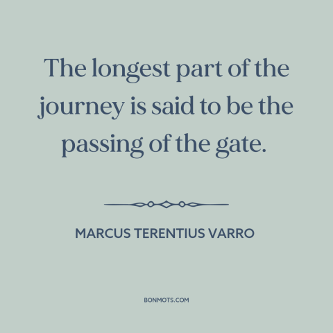 A quote by Marcus Terentius Varro about beginning of a journey: “The longest part of the journey is said to be the passing…”